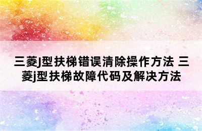 三菱J型扶梯错误清除操作方法 三菱j型扶梯故障代码及解决方法